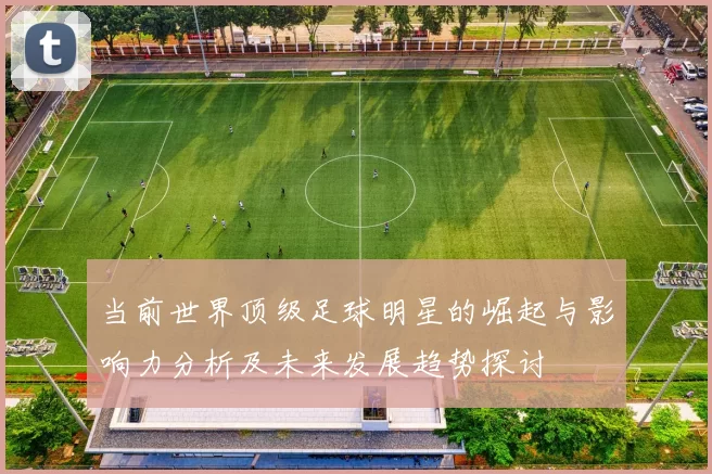 当前世界顶级足球明星的崛起与影响力分析及未来发展趋势探讨