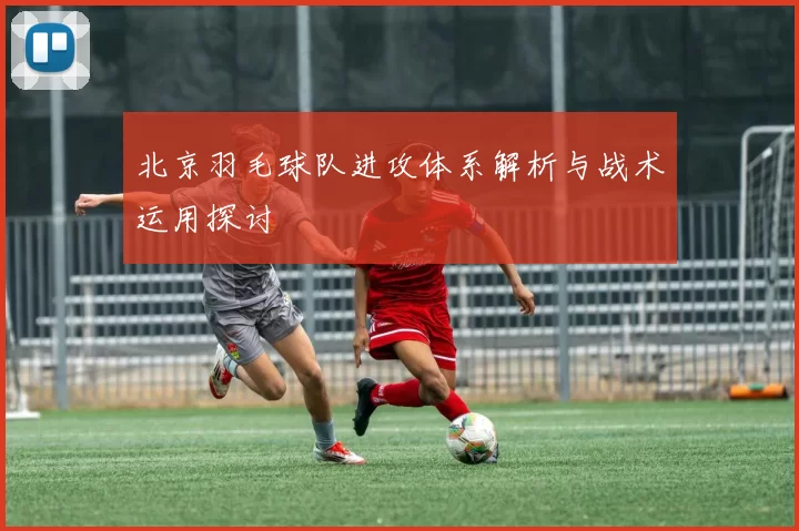 北京羽毛球队进攻体系解析与战术运用探讨