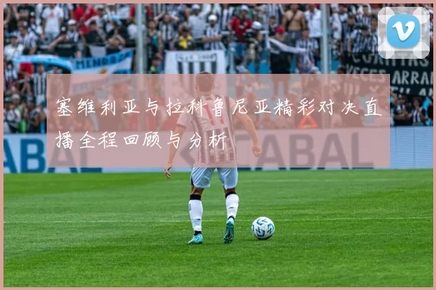 塞维利亚与拉科鲁尼亚精彩对决直播全程回顾与分析