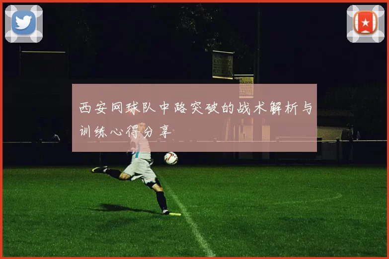 西安网球队中路突破的战术解析与训练心得分享