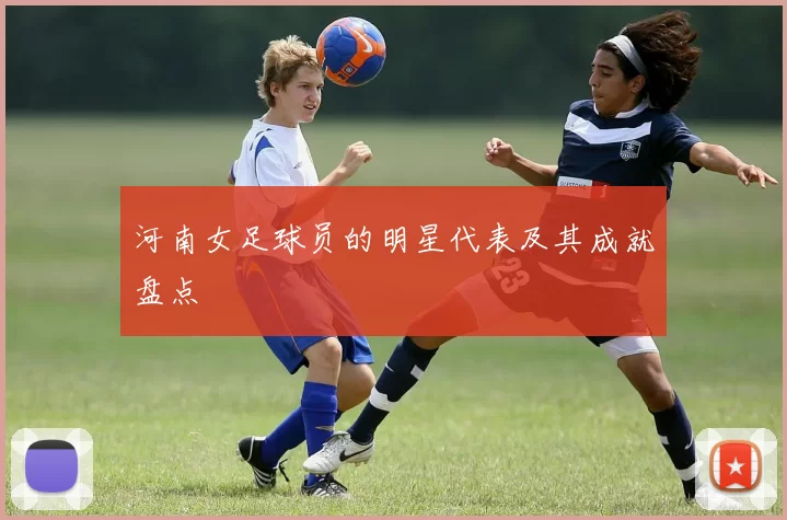 河南女足球员的明星代表及其成就盘点