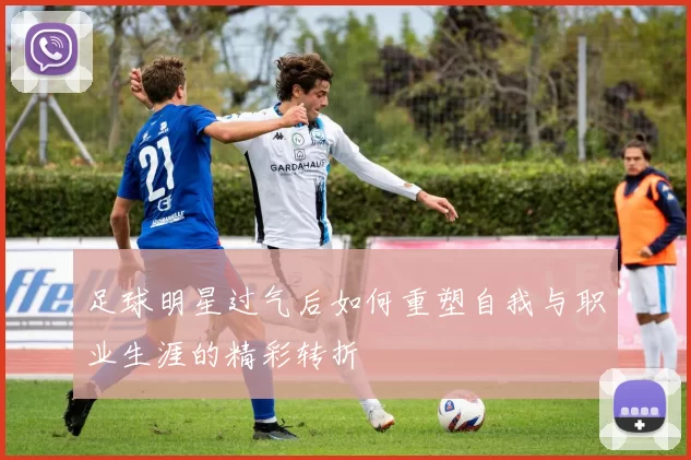 足球明星过气后如何重塑自我与职业生涯的精彩转折