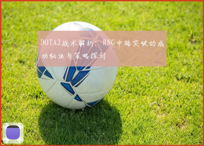 DOTA2战术解析：RNG中路突破的成功秘诀与策略探讨