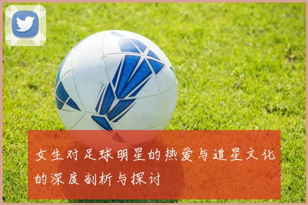 女生对足球明星的热爱与追星文化的深度剖析与探讨