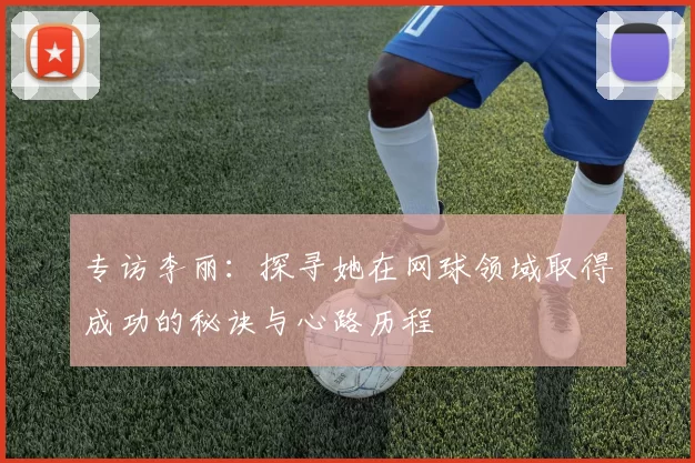 专访李丽：探寻她在网球领域取得成功的秘诀与心路历程