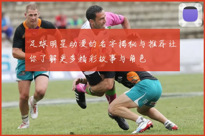 足球明星动漫的名字揭秘与推荐让你了解更多精彩故事与角色