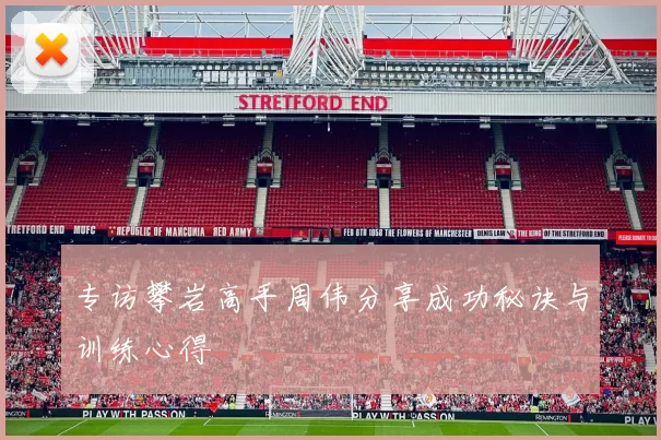 专访攀岩高手周伟分享成功秘诀与训练心得