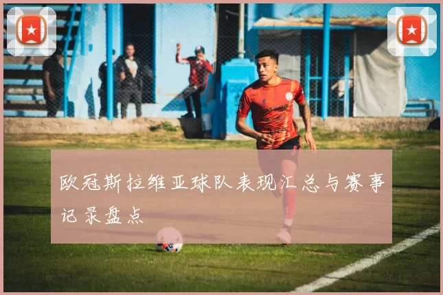 欧冠斯拉维亚球队表现汇总与赛事记录盘点