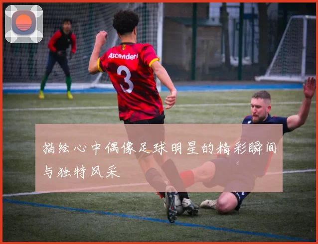 描绘心中偶像足球明星的精彩瞬间与独特风采