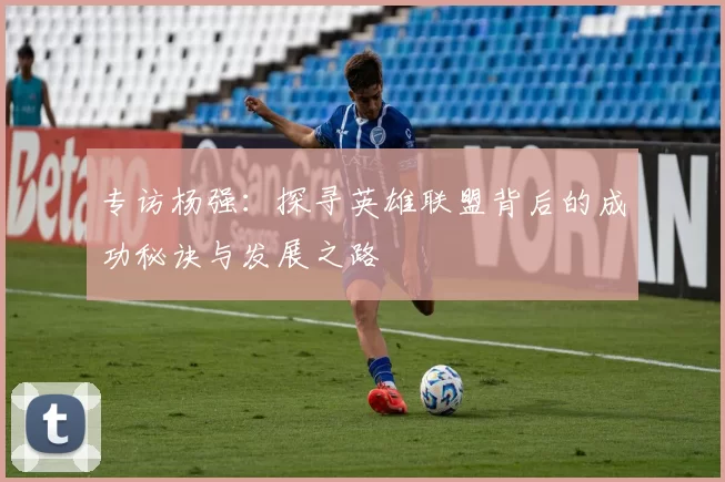 专访杨强：探寻英雄联盟背后的成功秘诀与发展之路