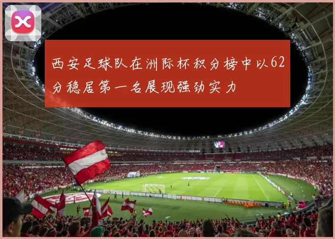 西安足球队在洲际杯积分榜中以62分稳居第一名展现强劲实力