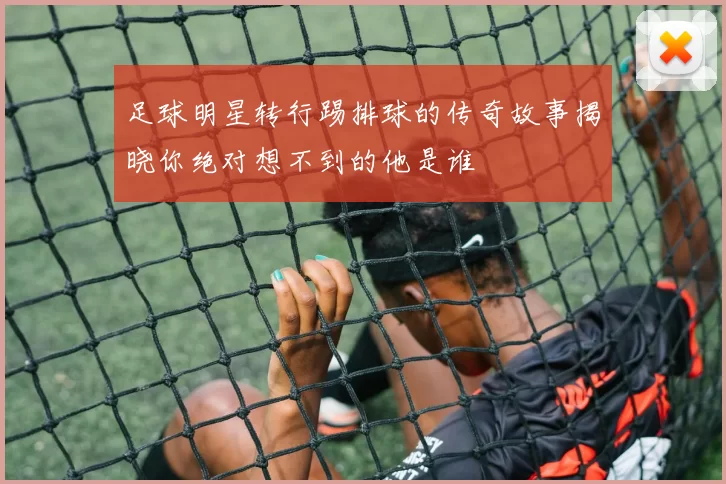 足球明星转行踢排球的传奇故事揭晓你绝对想不到的他是谁