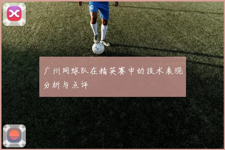 广州网球队在精英赛中的技术表现分析与点评