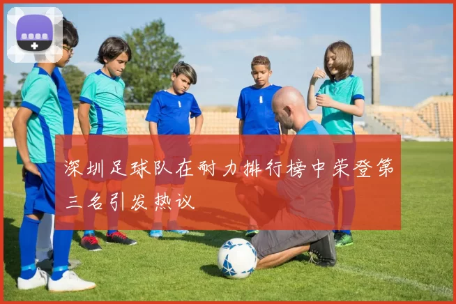 深圳足球队在耐力排行榜中荣登第三名引发热议