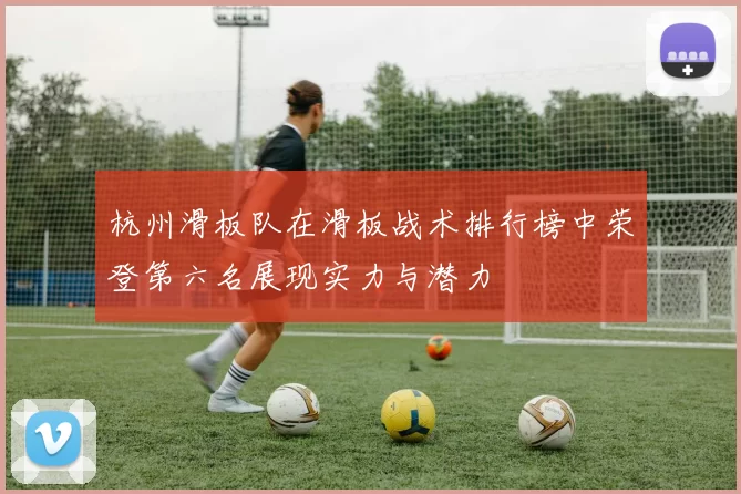 杭州滑板队在滑板战术排行榜中荣登第六名展现实力与潜力