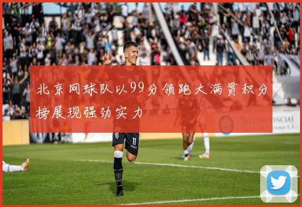 北京网球队以99分领跑大满贯积分榜展现强劲实力