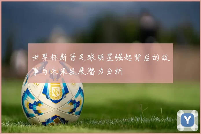 世界杯新晋足球明星崛起背后的故事与未来发展潜力分析
