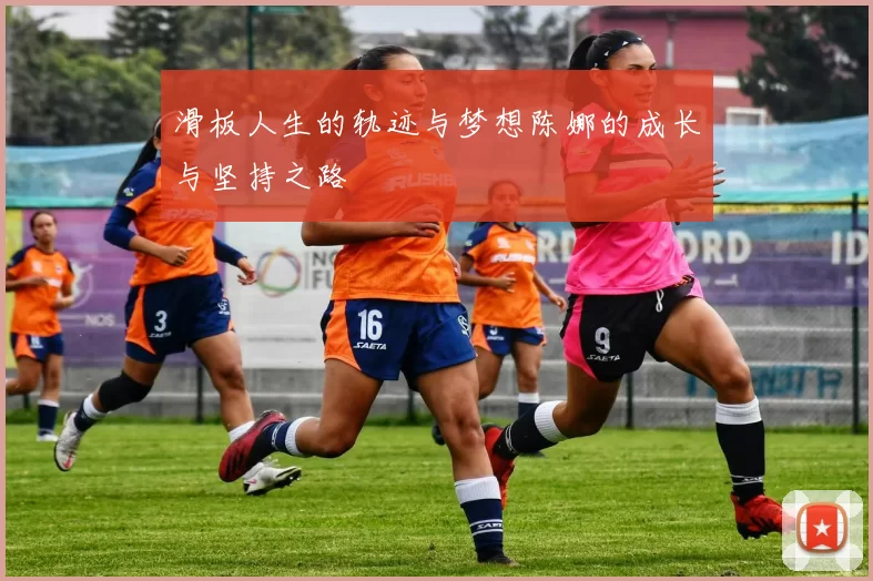 滑板人生的轨迹与梦想陈娜的成长与坚持之路