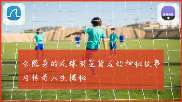 会隐身的足球明星背后的神秘故事与传奇人生揭秘