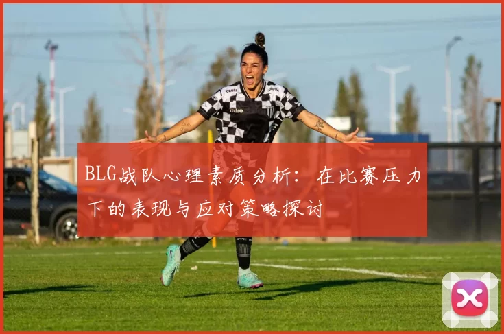 BLG战队心理素质分析：在比赛压力下的表现与应对策略探讨