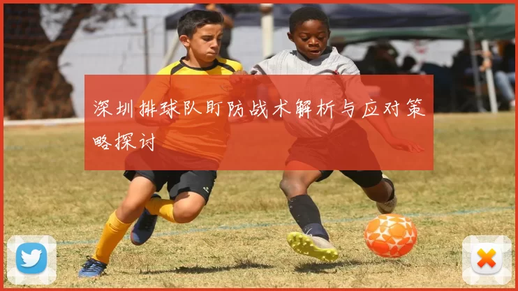 深圳排球队盯防战术解析与应对策略探讨