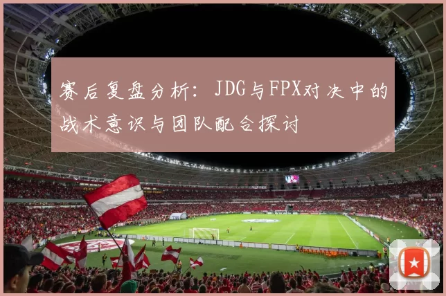 赛后复盘分析：JDG与FPX对决中的战术意识与团队配合探讨