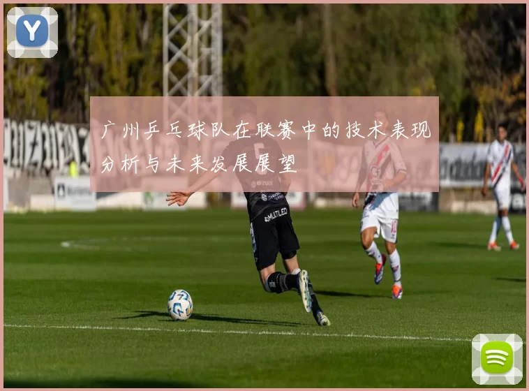 广州乒乓球队在联赛中的技术表现分析与未来发展展望