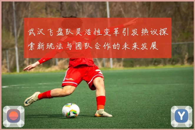 武汉飞盘队灵活性变革引发热议探索新玩法与团队合作的未来发展
