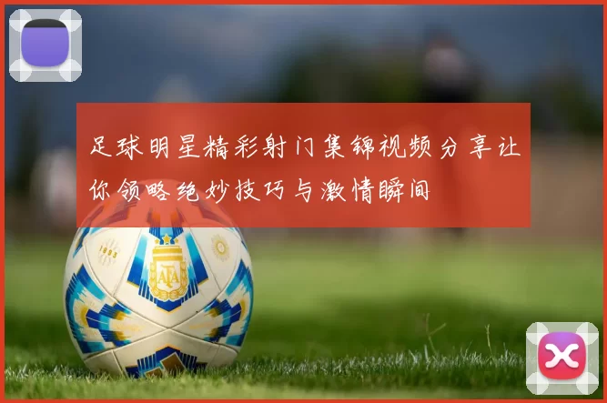 足球明星精彩射门集锦视频分享让你领略绝妙技巧与激情瞬间