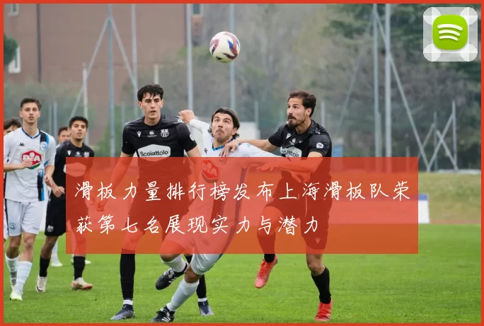滑板力量排行榜发布上海滑板队荣获第七名展现实力与潜力