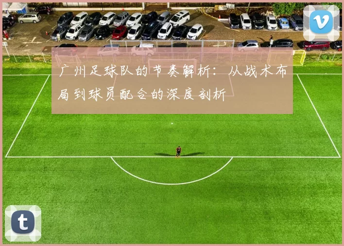 广州足球队的节奏解析：从战术布局到球员配合的深度剖析