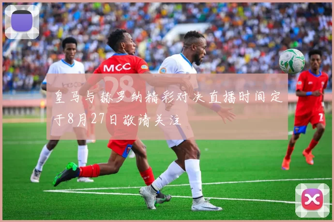 皇马与赫罗纳精彩对决直播时间定于8月27日敬请关注