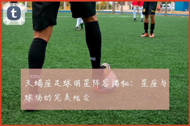 天蝎座足球明星阵容揭秘：星座与球场的完美结合