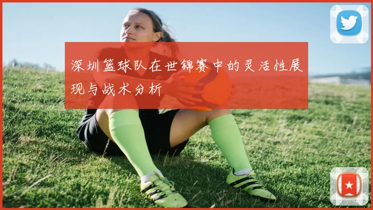 深圳篮球队在世锦赛中的灵活性展现与战术分析