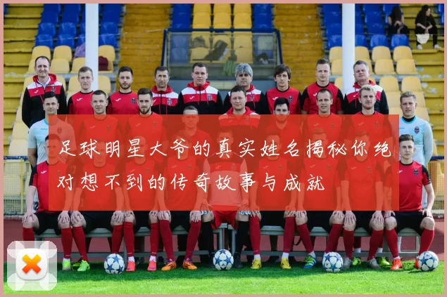 足球明星大爷的真实姓名揭秘你绝对想不到的传奇故事与成就
