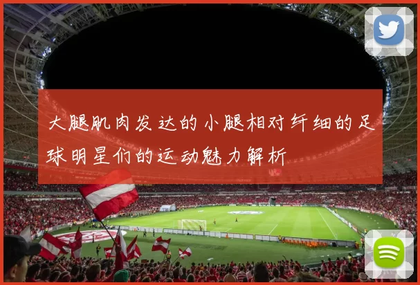 大腿肌肉发达的小腿相对纤细的足球明星们的运动魅力解析