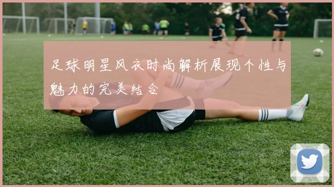 足球明星风衣时尚解析展现个性与魅力的完美结合