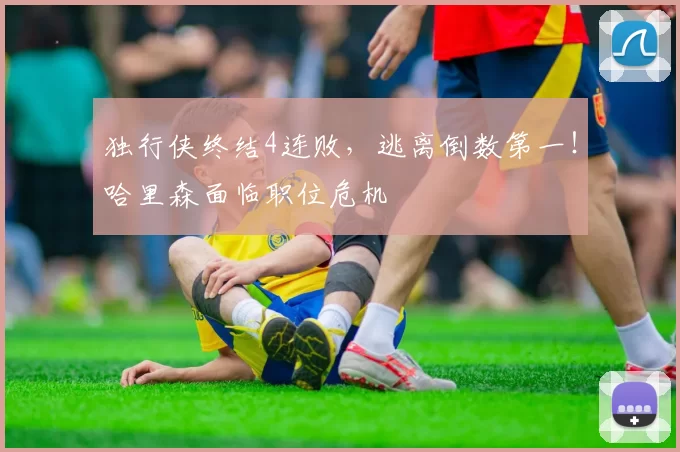 独行侠终结4连败，逃离倒数第一！哈里森面临职位危机