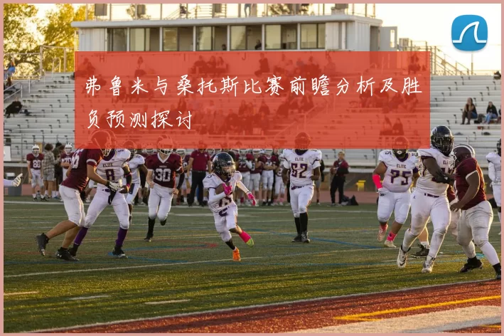 弗鲁米与桑托斯比赛前瞻分析及胜负预测探讨