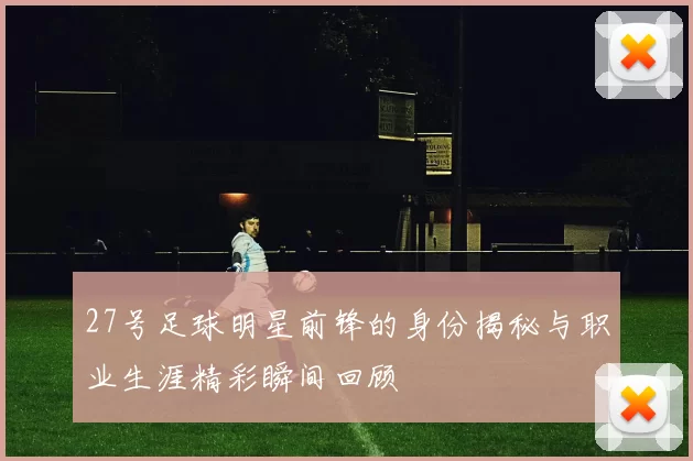 27号足球明星前锋的身份揭秘与职业生涯精彩瞬间回顾