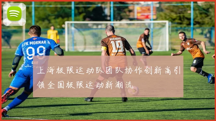 上海极限运动队团队协作创新高引领全国极限运动新潮流