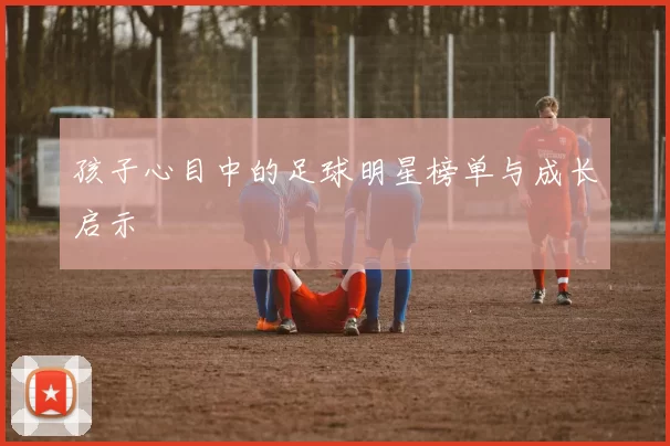 孩子心目中的足球明星榜单与成长启示