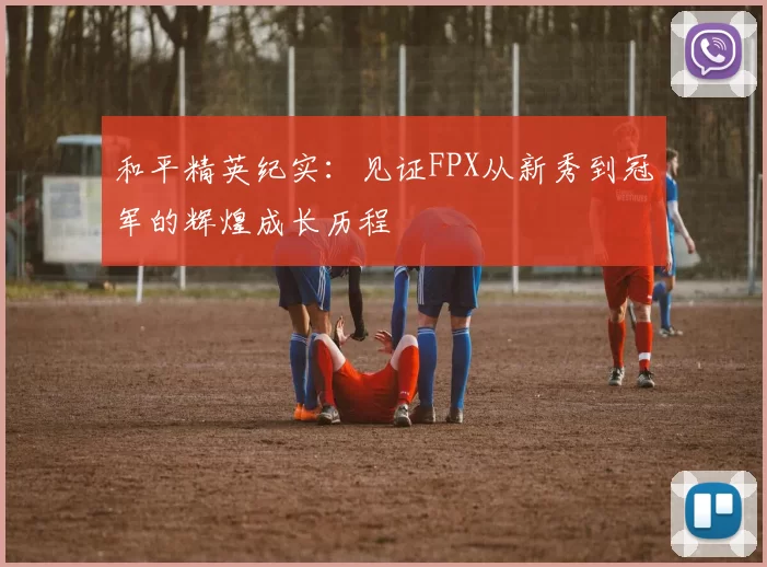 和平精英纪实：见证FPX从新秀到冠军的辉煌成长历程