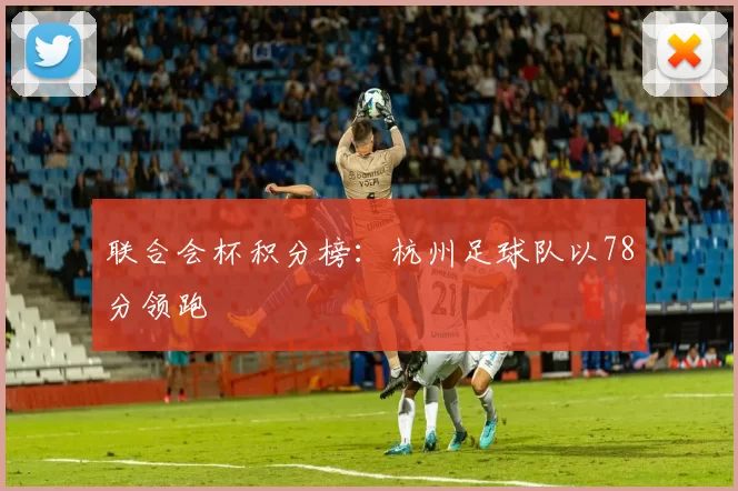 联合会杯积分榜：杭州足球队以78分领跑
