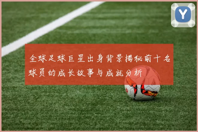 全球足球巨星出身背景揭秘前十名球员的成长故事与成就分析