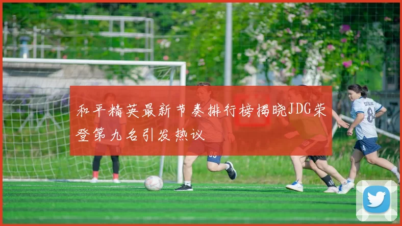 和平精英最新节奏排行榜揭晓JDG荣登第九名引发热议