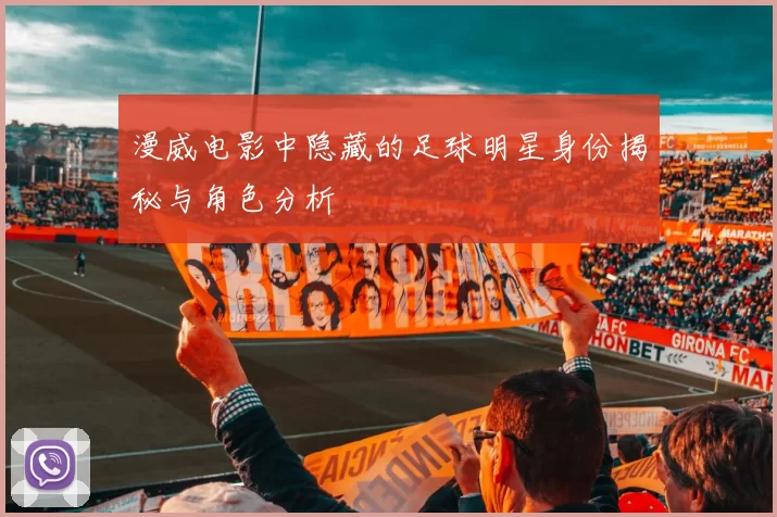 漫威电影中隐藏的足球明星身份揭秘与角色分析