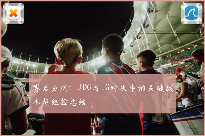赛后分析：JDG与IG对决中的关键战术与经验总结