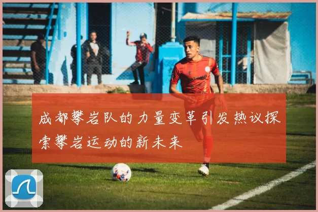 成都攀岩队的力量变革引发热议探索攀岩运动的新未来