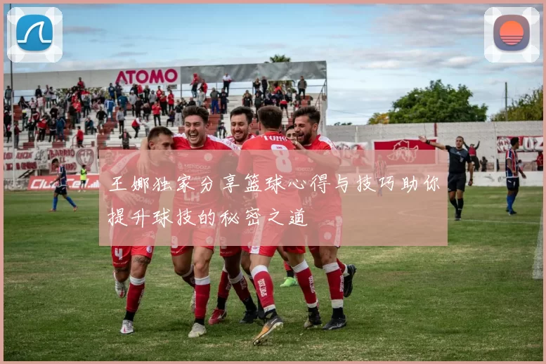 王娜独家分享篮球心得与技巧助你提升球技的秘密之道
